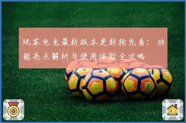 玩家电竞最新版本更新抢先看：功能亮点解析与使用体验全攻略