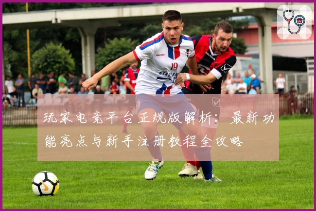 玩家电竞平台正规版解析：最新功能亮点与新手注册教程全攻略