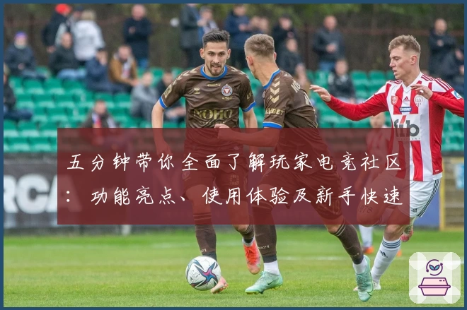 五分钟带你全面了解玩家电竞社区：功能亮点、使用体验及新手快速入门指南