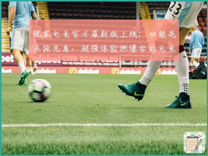 玩家电竞官方最新版上线：功能亮点抢先看，超强体验燃爆你的电竞热情