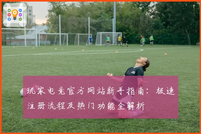玩家电竞官方网站新手指南：极速注册流程及热门功能全解析