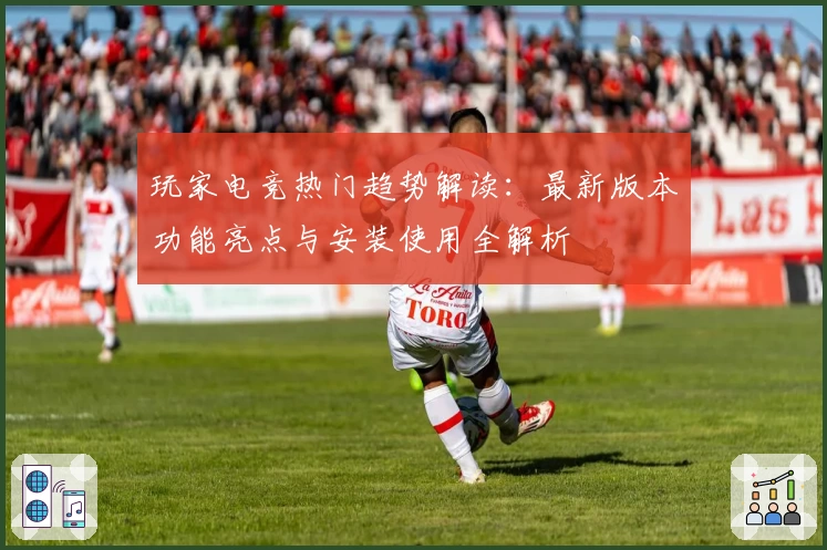 玩家电竞热门趋势解读：最新版本功能亮点与安装使用全解析