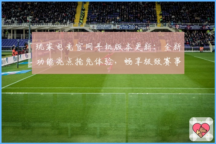 玩家电竞官网手机版本更新：全新功能亮点抢先体验，畅享极致赛事互动魅力