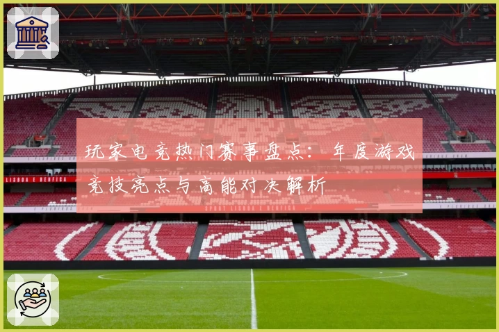 玩家电竞热门赛事盘点：年度游戏竞技亮点与高能对决解析