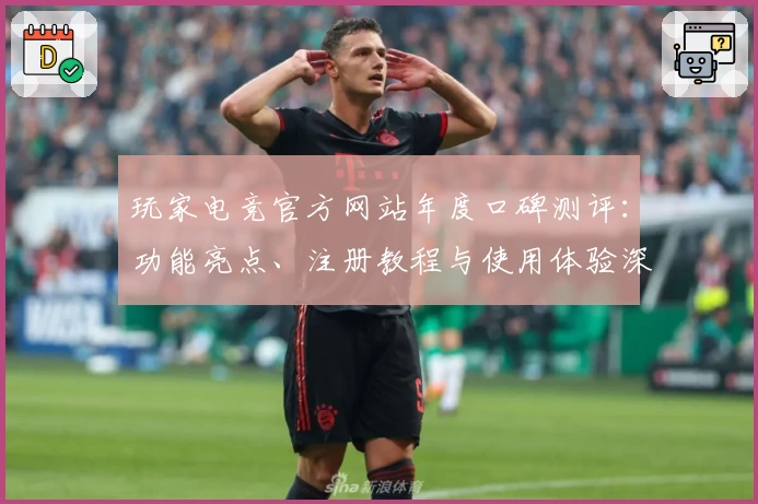 玩家电竞官方网站年度口碑测评：功能亮点、注册教程与使用体验深度解析