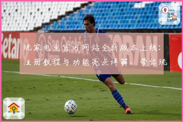 玩家电竞官方网站全新版本上线:注册教程与功能亮点详解,带你玩转新科技