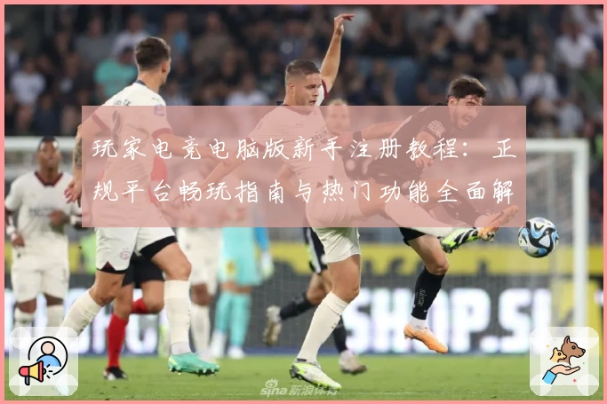 玩家电竞电脑版新手注册教程：正规平台畅玩指南与热门功能全面解析