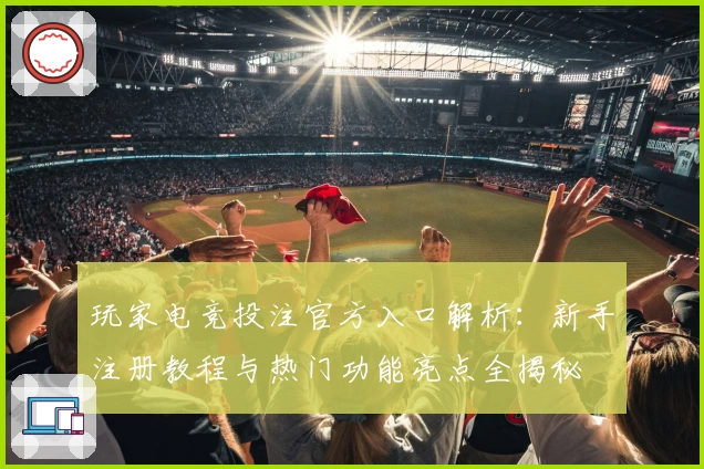 玩家电竞投注官方入口解析：新手注册教程与热门功能亮点全揭秘