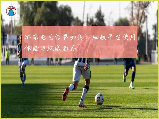 玩家电竞信誉如何？细数平台使用体验与权威推荐