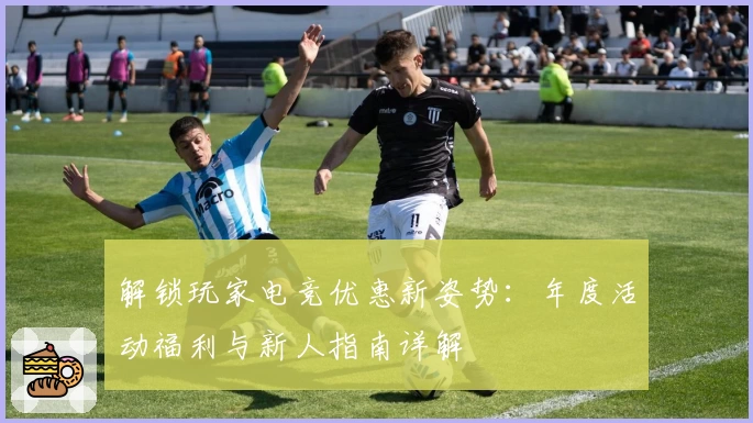 解锁玩家电竞优惠新姿势：年度活动福利与新人指南详解