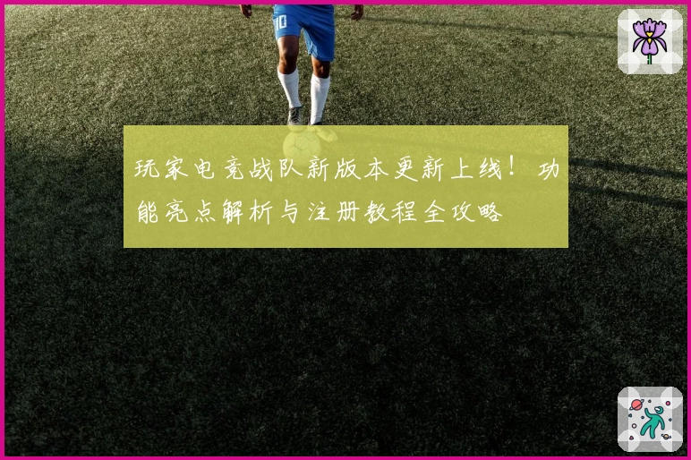 玩家电竞战队新版本更新上线！功能亮点解析与注册教程全攻略