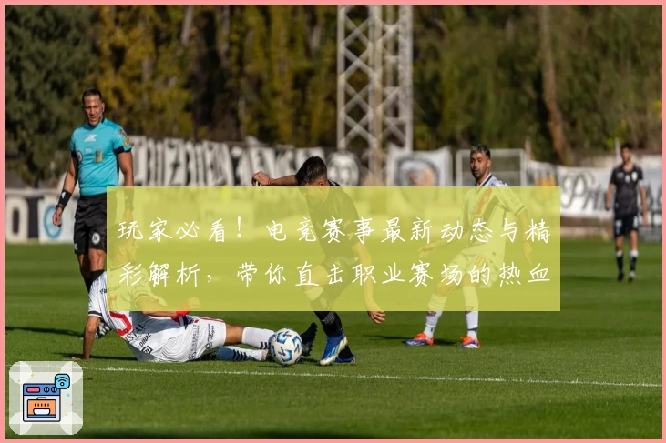 玩家必看！电竞赛事最新动态与精彩解析，带你直击职业赛场的热血瞬间