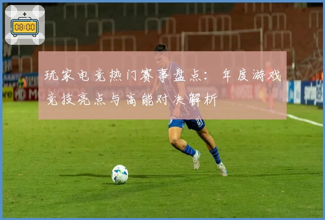 玩家电竞热门赛事盘点：年度游戏竞技亮点与高能对决解析