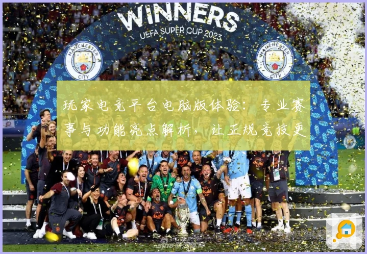 玩家电竞平台电脑版体验：专业赛事与功能亮点解析，让正规竞技更尽兴