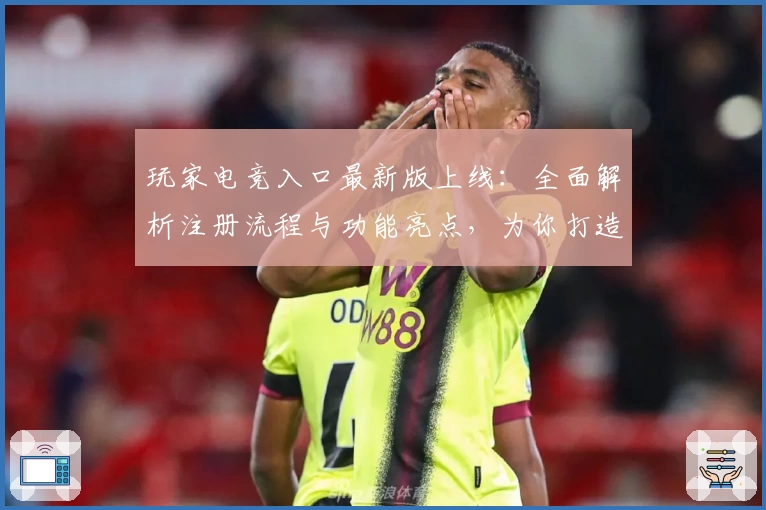 玩家电竞入口最新版上线：全面解析注册流程与功能亮点，为你打造极致竞技体验