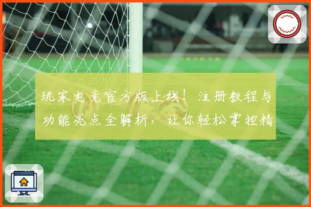 玩家电竞官方版上线！注册教程与功能亮点全解析，让你轻松掌控精彩游戏体验