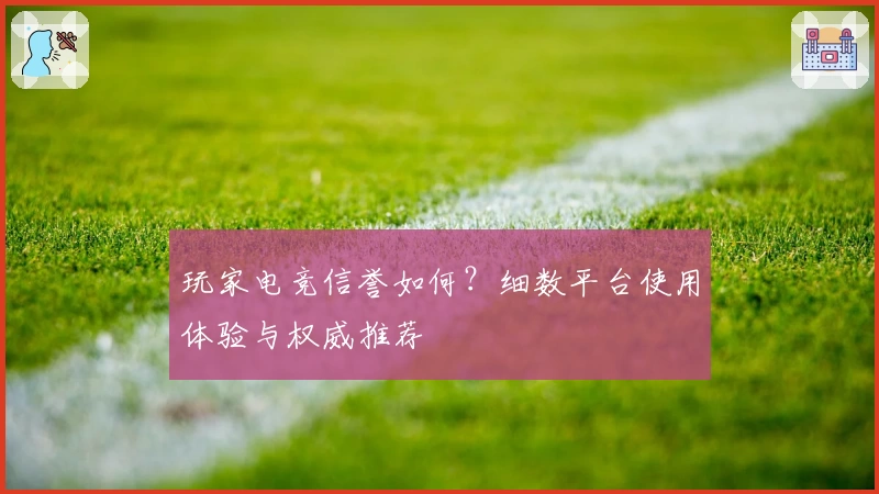 玩家电竞信誉如何？细数平台使用体验与权威推荐