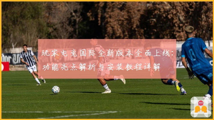 玩家电竞国际全新版本全面上线：功能亮点解析与安装教程详解