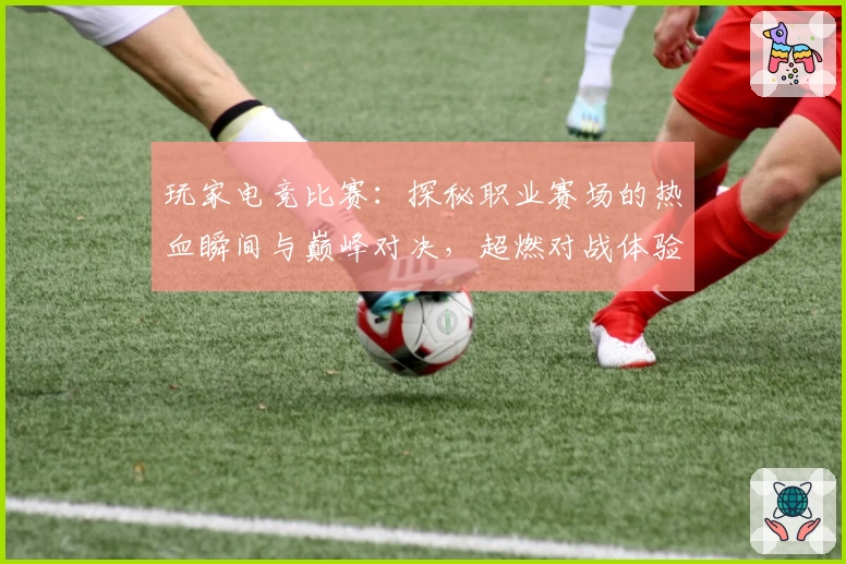 玩家电竞比赛：探秘职业赛场的热血瞬间与巅峰对决，超燃对战体验全解析