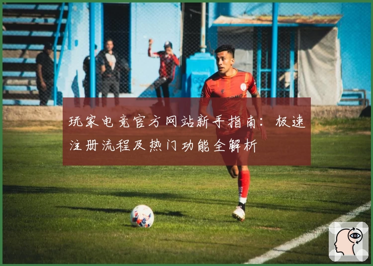 玩家电竞官方网站新手指南：极速注册流程及热门功能全解析