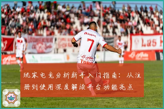 玩家电竞分析新手入门指南：从注册到使用深度解读平台功能亮点
