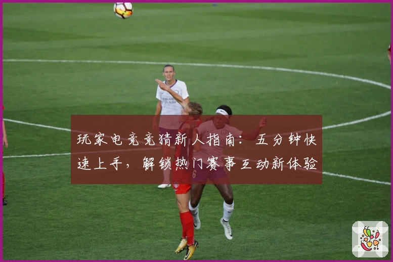 玩家电竞竞猜新人指南：五分钟快速上手，解锁热门赛事互动新体验