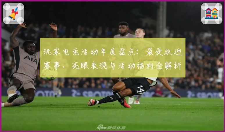 玩家电竞活动年度盘点：最受欢迎赛事、亮眼表现与活动福利全解析