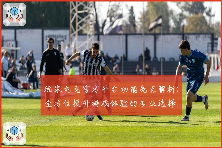 玩家电竞官方平台功能亮点解析:全方位提升游戏体验的专业选择