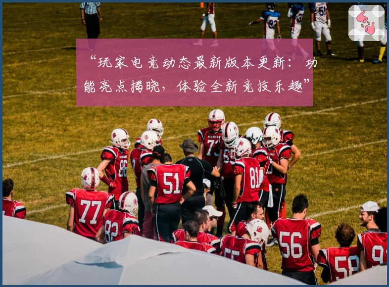 “玩家电竞动态最新版本更新:功能亮点揭晓,体验全新竞技乐趣”