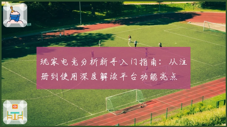 玩家电竞分析新手入门指南：从注册到使用深度解读平台功能亮点