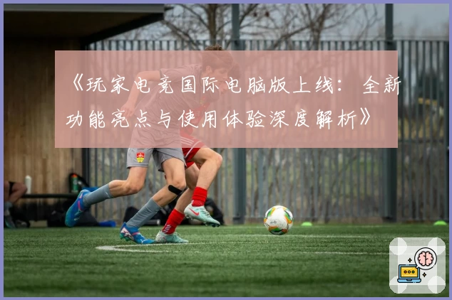 《玩家电竞国际电脑版上线：全新功能亮点与使用体验深度解析》