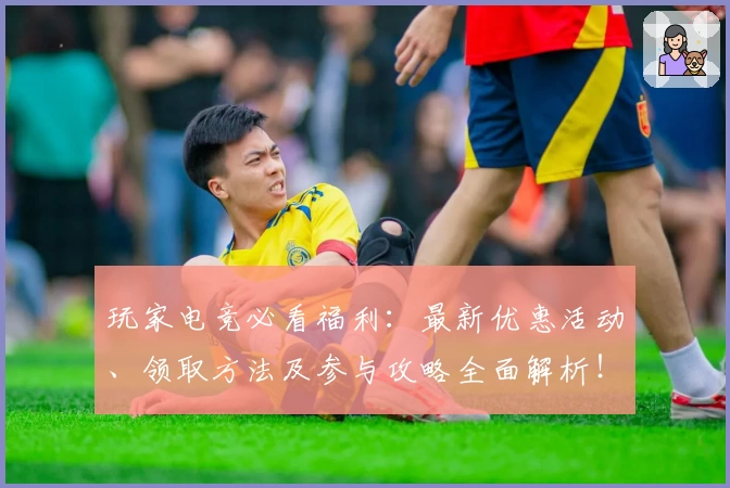 玩家电竞必看福利：最新优惠活动、领取方法及参与攻略全面解析！