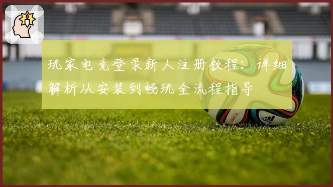 玩家电竞登录新人注册教程：详细解析从安装到畅玩全流程指导