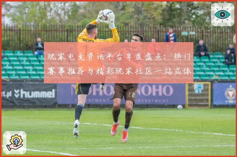 玩家电竞资讯平台年度盘点：热门赛事推荐与精彩玩家社区一站式体验