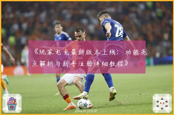 《玩家电竞最新版本上线：功能亮点解析与新手注册详细教程》