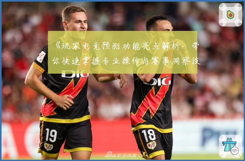 《玩家电竞预测功能亮点解析，带你快速掌握专业操作与赛事洞察技巧》
