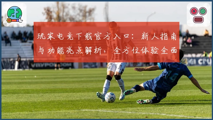 玩家电竞下载官方入口：新人指南与功能亮点解析，全方位体验全面升级