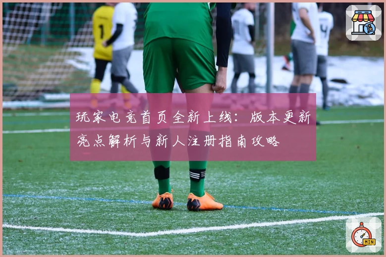 玩家电竞首页全新上线：版本更新亮点解析与新人注册指南攻略