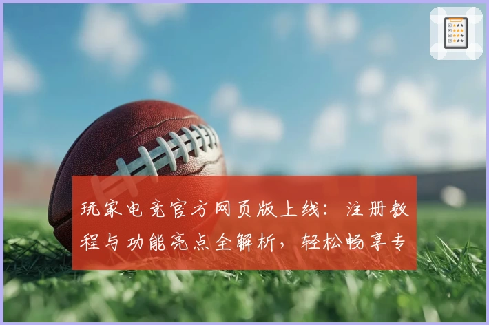 玩家电竞官方网页版上线：注册教程与功能亮点全解析，轻松畅享专业电竞体验
