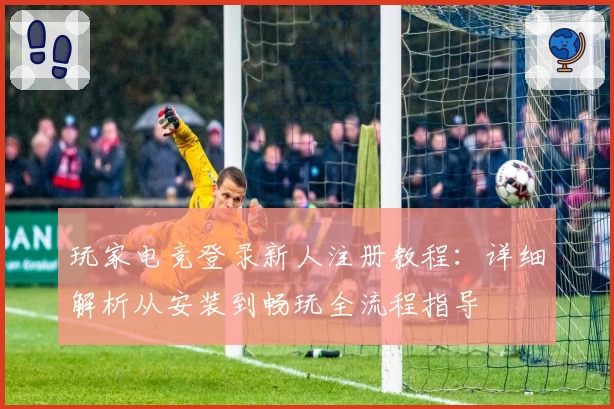 玩家电竞登录新人注册教程：详细解析从安装到畅玩全流程指导