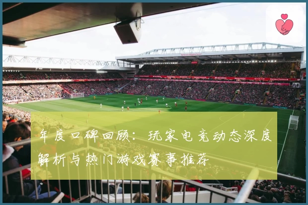 年度口碑回顾：玩家电竞动态深度解析与热门游戏赛事推荐