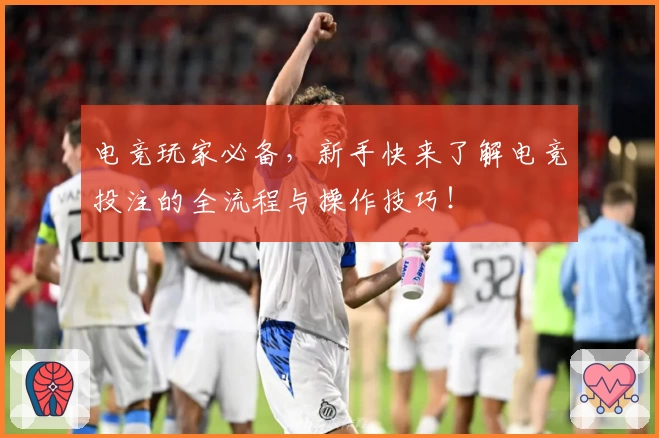 电竞玩家必备，新手快来了解电竞投注的全流程与操作技巧！