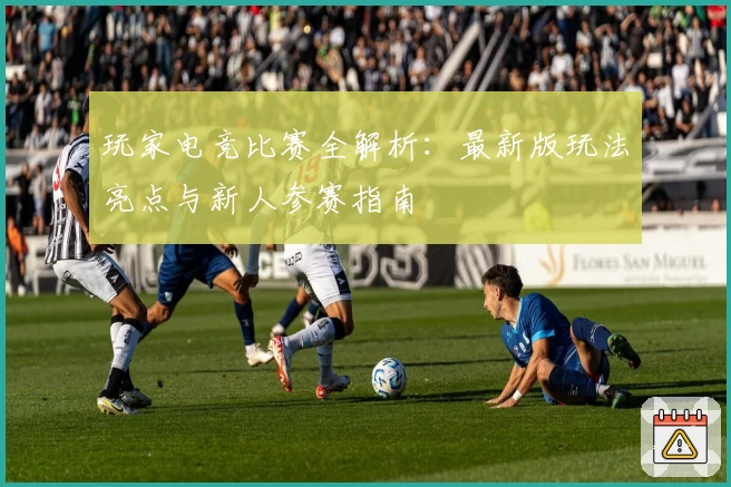 玩家电竞比赛全解析：最新版玩法亮点与新人参赛指南
