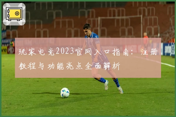 玩家电竞2023官网入口指南：注册教程与功能亮点全面解析