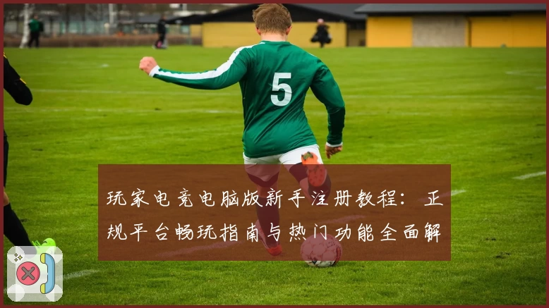 玩家电竞电脑版新手注册教程：正规平台畅玩指南与热门功能全面解析