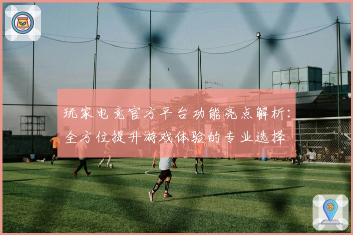 玩家电竞官方平台功能亮点解析：全方位提升游戏体验的专业选择