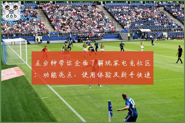 五分钟带你全面了解玩家电竞社区：功能亮点、使用体验及新手快速入门指南