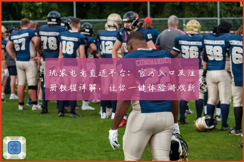 玩家电竞直连平台：官方入口及注册教程详解，让你一键体验游戏新高度