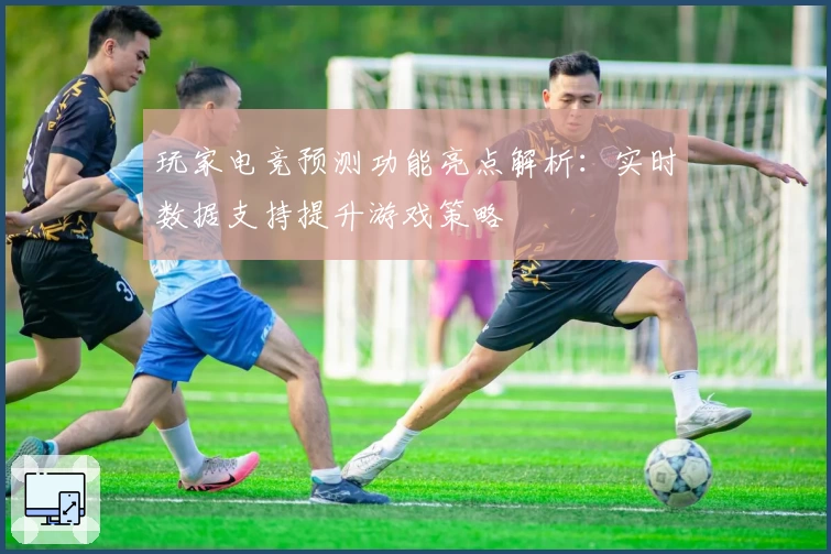 玩家电竞预测功能亮点解析:实时数据支持提升游戏策略