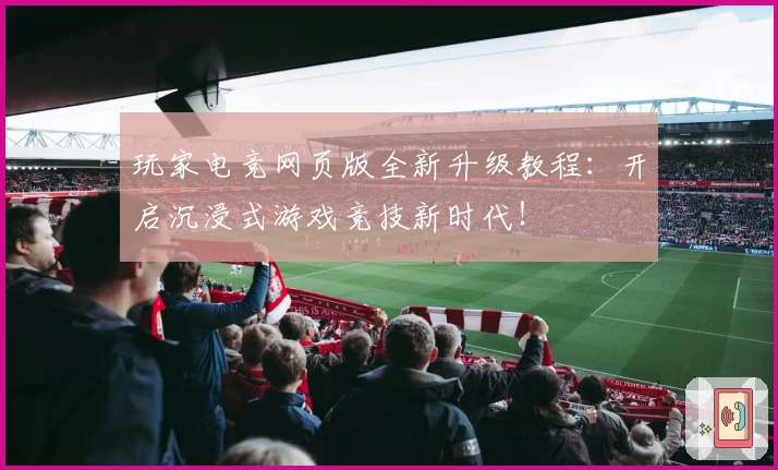 玩家电竞网页版全新升级教程：开启沉浸式游戏竞技新时代！